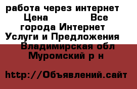 работа через интернет › Цена ­ 30 000 - Все города Интернет » Услуги и Предложения   . Владимирская обл.,Муромский р-н